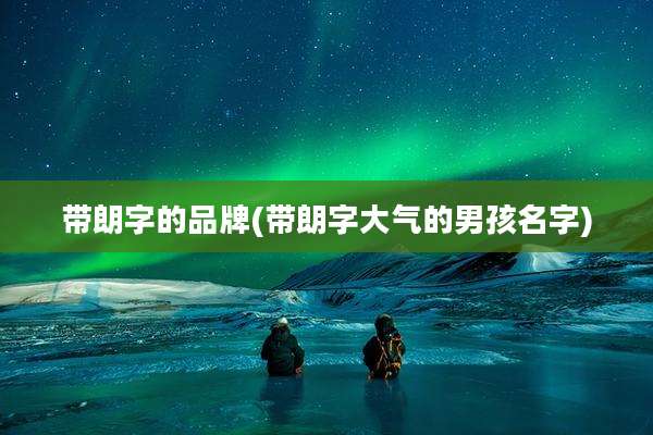 带朗字的品牌(带朗字大气的男孩名字)