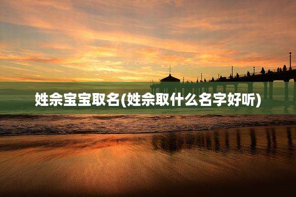 姓佘宝宝取名(姓佘取什么名字好听)