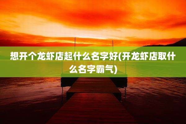 想开个龙虾店起什么名字好(开龙虾店取什么名字霸气)