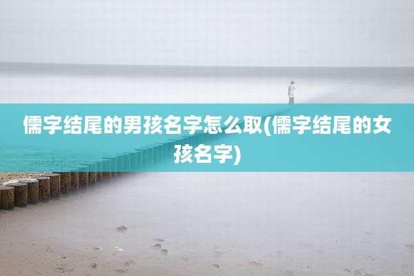 儒字结尾的男孩名字怎么取(儒字结尾的女孩名字)