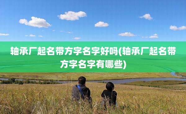 轴承厂起名带方字名字好吗(轴承厂起名带方字名字有哪些)