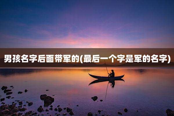 男孩名字后面带军的(最后一个字是军的名字)