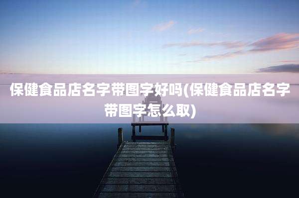 保健食品店名字带图字好吗(保健食品店名字带图字怎么取)