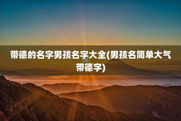 带德的名字男孩名字大全(男孩名简单大气带德字)