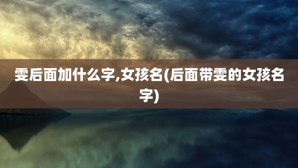 雯后面加什么字,女孩名(后面带雯的女孩名字)