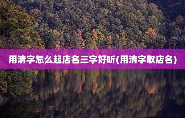 用清字怎么起店名三字好听(用清字取店名)