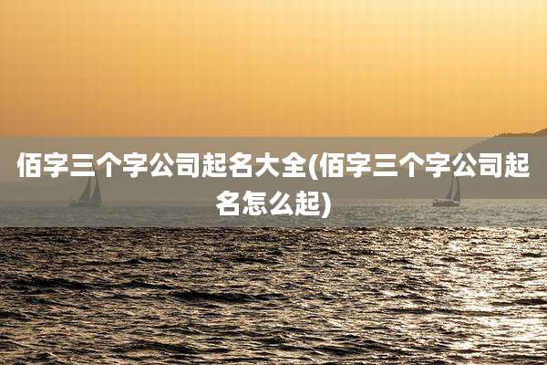 佰字三个字公司起名大全(佰字三个字公司起名怎么起)