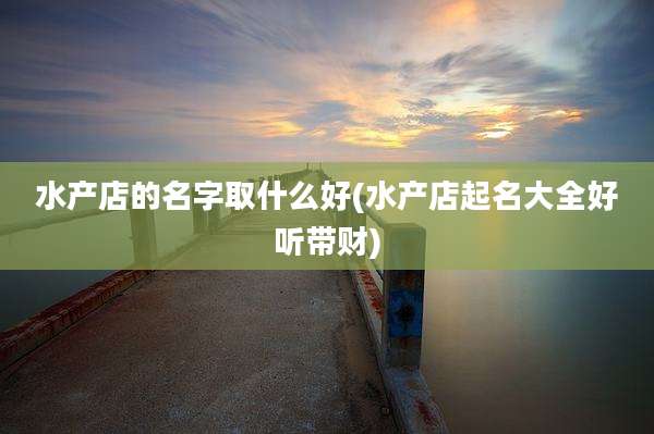 水产店的名字取什么好(水产店起名大全好听带财)
