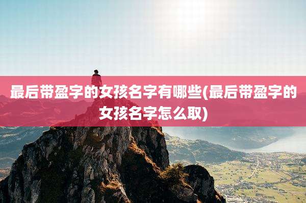 最后带盈字的女孩名字有哪些(最后带盈字的女孩名字怎么取)