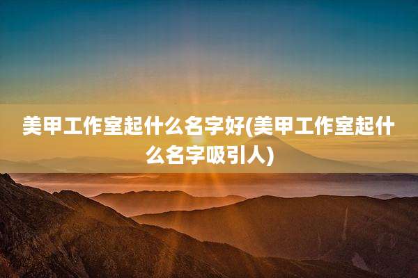 美甲工作室起什么名字好(美甲工作室起什么名字吸引人)