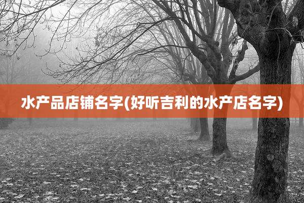 水产品店铺名字(好听吉利的水产店名字)