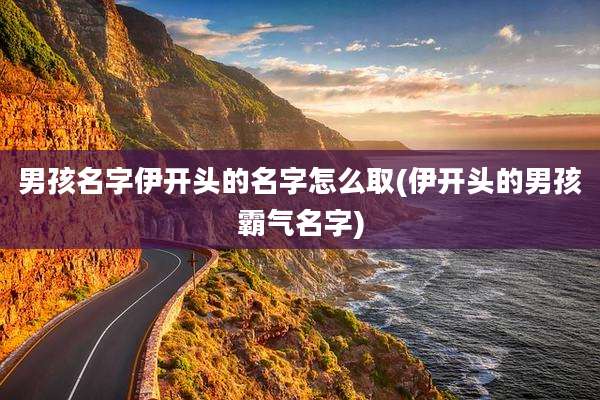 男孩名字伊开头的名字怎么取(伊开头的男孩霸气名字)