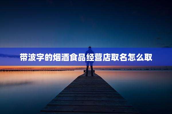 带波字的烟酒食品经营店取名怎么取