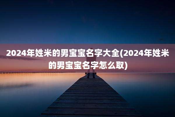 2024年姓米的男宝宝名字大全(2024年姓米的男宝宝名字怎么取)