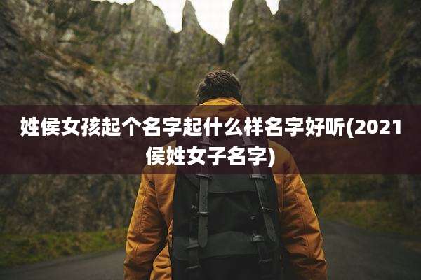 姓侯女孩起个名字起什么样名字好听(2021侯姓女子名字)