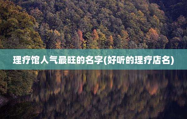 理疗馆人气最旺的名字(好听的理疗店名)