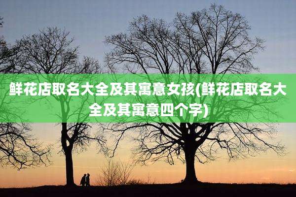 鲜花店取名大全及其寓意女孩(鲜花店取名大全及其寓意四个字)