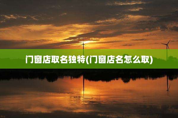 门窗店取名独特(门窗店名怎么取)
