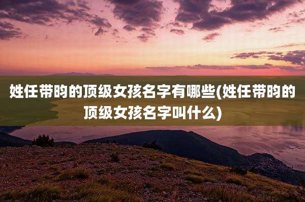 姓任带昀的顶级女孩名字有哪些(姓任带昀的顶级女孩名字叫什么)