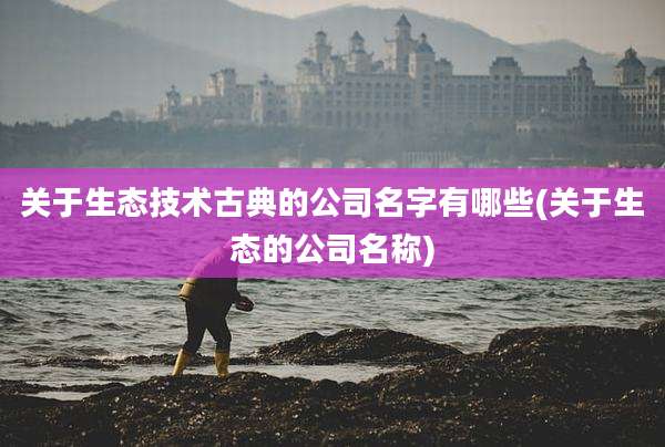关于生态技术古典的公司名字有哪些(关于生态的公司名称)