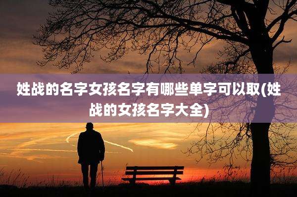 姓战的名字女孩名字有哪些单字可以取(姓战的女孩名字大全)