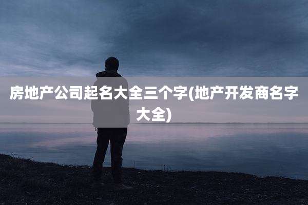 房地产公司起名大全三个字(地产开发商名字大全)