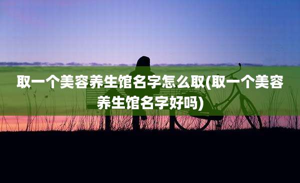 取一个美容养生馆名字怎么取(取一个美容养生馆名字好吗)