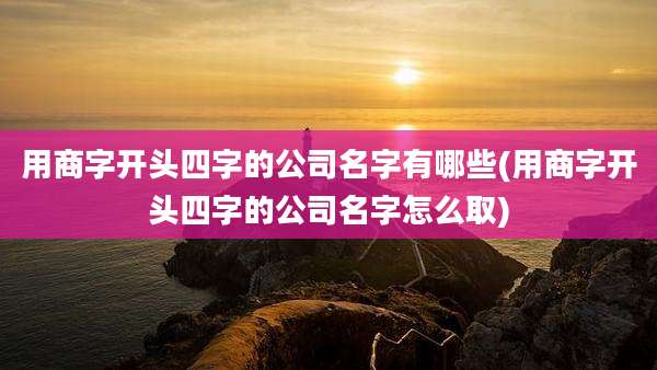 用商字开头四字的公司名字有哪些(用商字开头四字的公司名字怎么取)