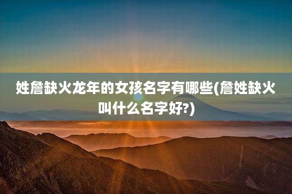姓詹缺火龙年的女孩名字有哪些(詹姓缺火叫什么名字好?)