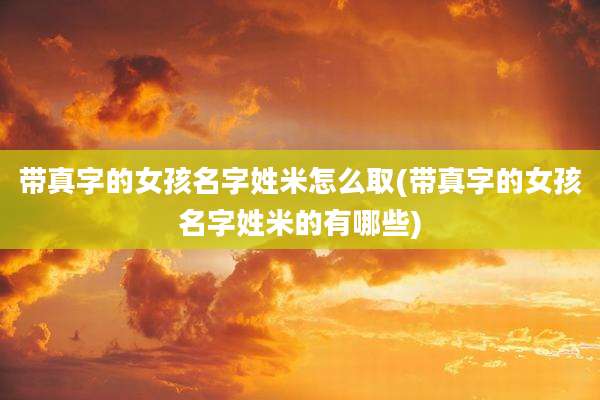带真字的女孩名字姓米怎么取(带真字的女孩名字姓米的有哪些)