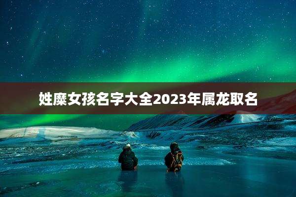 姓糜女孩名字大全2023年属龙取名