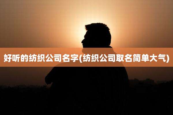 好听的纺织公司名字(纺织公司取名简单大气)