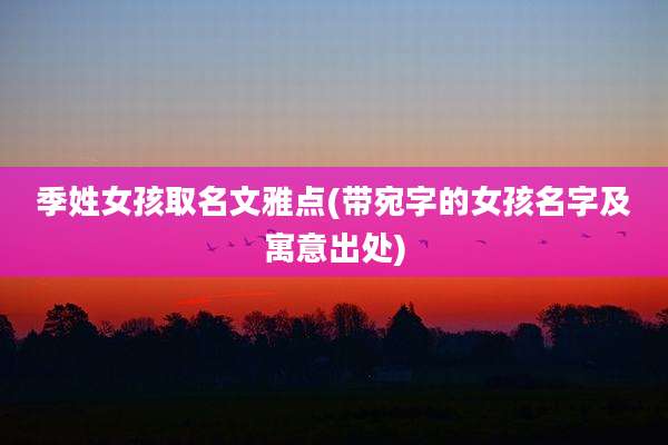 季姓女孩取名文雅点(带宛字的女孩名字及寓意出处)