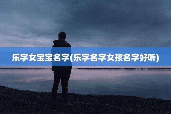 乐字女宝宝名字(乐字名字女孩名字好听)