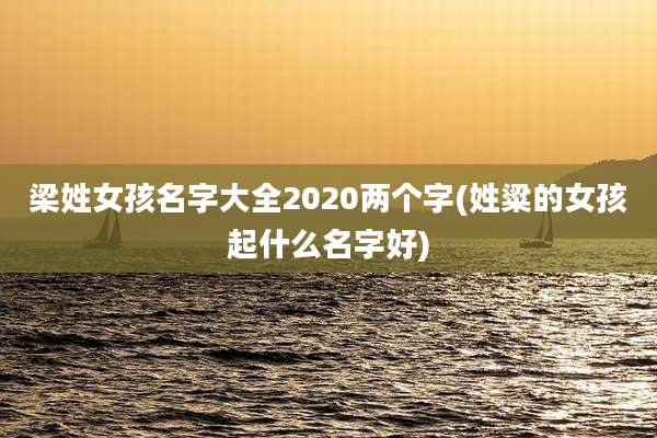 梁姓女孩名字大全2020两个字(姓粱的女孩起什么名字好)