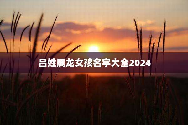 吕姓属龙女孩名字大全2024