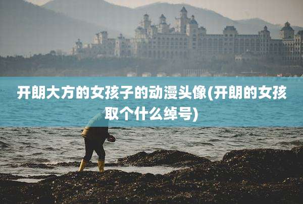 开朗大方的女孩子的动漫头像(开朗的女孩取个什么绰号)