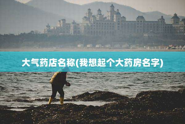 大气药店名称(我想起个大药房名字)