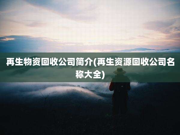 再生物资回收公司简介(再生资源回收公司名称大全)