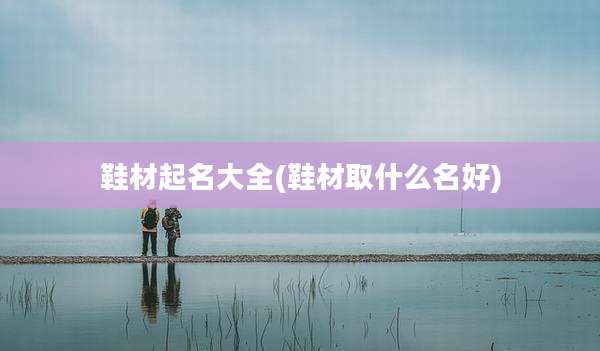 鞋材起名大全(鞋材取什么名好)