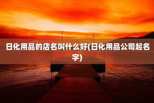 日化用品的店名叫什么好(日化用品公司起名字)