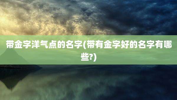 带金字洋气点的名字(带有金字好的名字有哪些?)