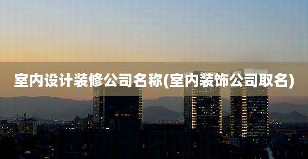 室内设计装修公司名称(室内装饰公司取名)