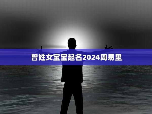 曾姓女宝宝起名2024周易里