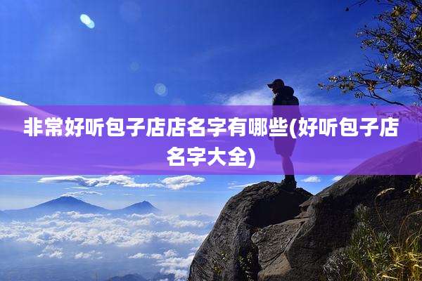 非常好听包子店店名字有哪些(好听包子店名字大全)