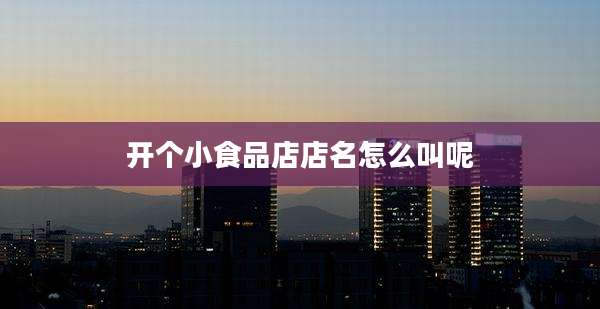 开个小食品店店名怎么叫呢