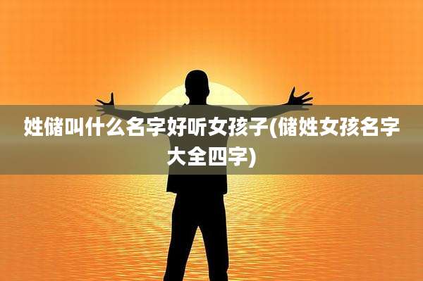姓储叫什么名字好听女孩子(储姓女孩名字大全四字)