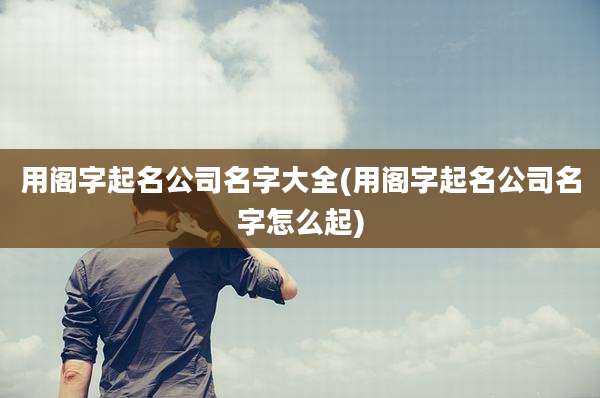 用阁字起名公司名字大全(用阁字起名公司名字怎么起)