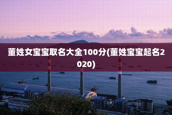 董姓女宝宝取名大全100分(董姓宝宝起名2020)