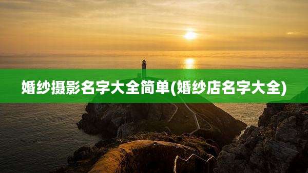 婚纱摄影名字大全简单(婚纱店名字大全)